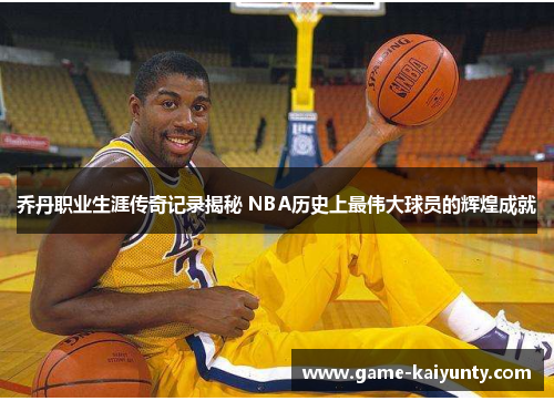 乔丹职业生涯传奇记录揭秘 NBA历史上最伟大球员的辉煌成就