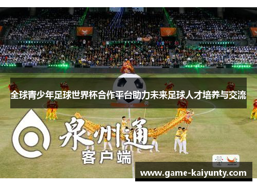 全球青少年足球世界杯合作平台助力未来足球人才培养与交流