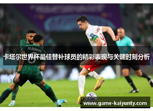 卡塔尔世界杯最佳替补球员的精彩表现与关键时刻分析