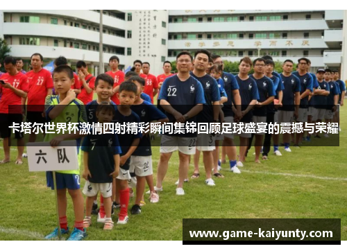卡塔尔世界杯激情四射精彩瞬间集锦回顾足球盛宴的震撼与荣耀