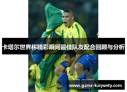 卡塔尔世界杯精彩瞬间最佳队友配合回顾与分析