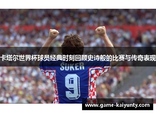 卡塔尔世界杯球员经典时刻回顾史诗般的比赛与传奇表现