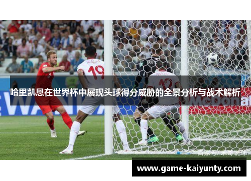 哈里凯恩在世界杯中展现头球得分威胁的全景分析与战术解析
