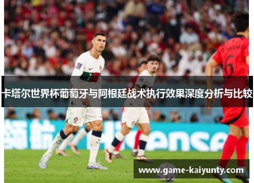 卡塔尔世界杯葡萄牙与阿根廷战术执行效果深度分析与比较