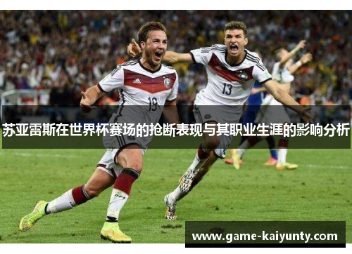 苏亚雷斯在世界杯赛场的抢断表现与其职业生涯的影响分析