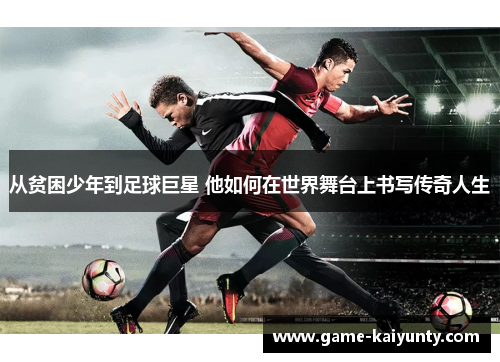 从贫困少年到足球巨星 他如何在世界舞台上书写传奇人生