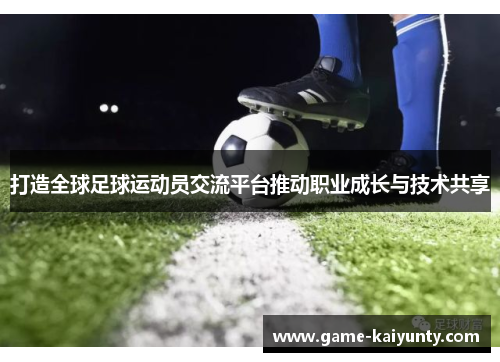 打造全球足球运动员交流平台推动职业成长与技术共享