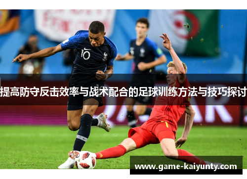 提高防守反击效率与战术配合的足球训练方法与技巧探讨