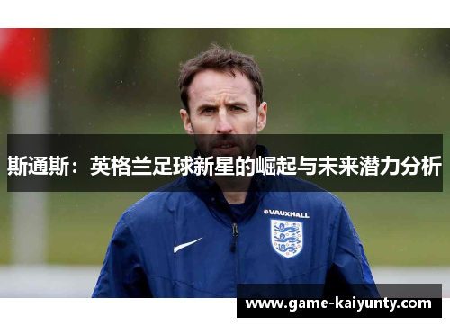 斯通斯：英格兰足球新星的崛起与未来潜力分析