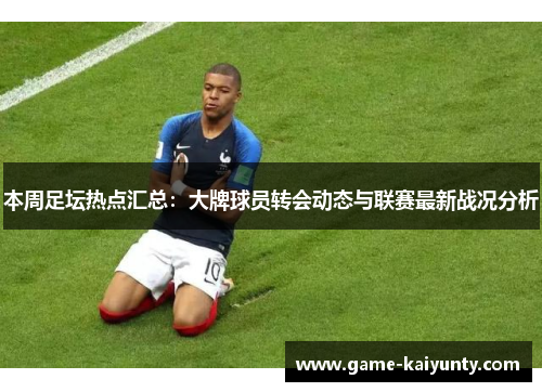 本周足坛热点汇总：大牌球员转会动态与联赛最新战况分析