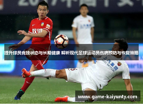 提升球员竞技状态与长期健康 解析现代足球运动员伤病预防与恢复策略