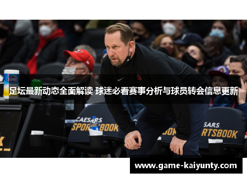 足坛最新动态全面解读 球迷必看赛事分析与球员转会信息更新 足坛最新动态全面解读 球迷必看赛事分析与球员转会信息更新