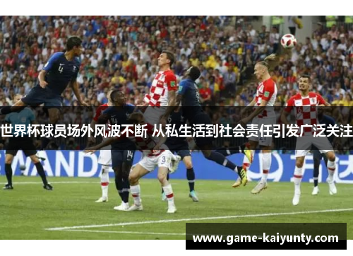 世界杯球员场外风波不断 从私生活到社会责任引发广泛关注 世界杯球员场外风波不断 从私生活到社会责任引发广泛关注