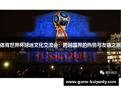 体育世界杯球迷文化交流会:跨越国界的热情与友谊之旅 体育世界杯球迷文化交流会:跨越国界的热情与友谊之旅