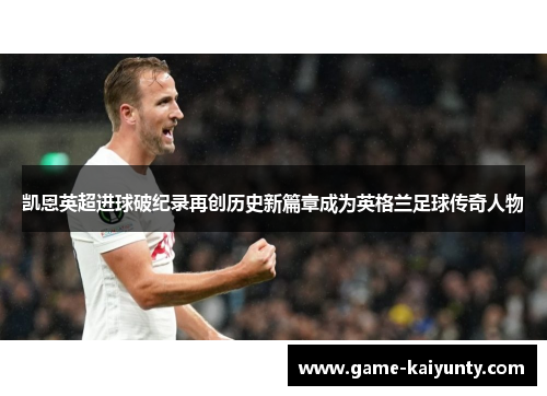 凯恩英超进球破纪录再创历史新篇章成为英格兰足球传奇人物
