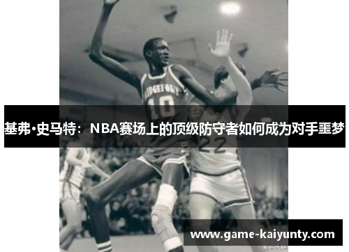基弗·史马特:NBA赛场上的顶级防守者如何成为对手噩梦 基弗·史马特:NBA赛场上的顶级防守者如何成为对手噩梦
