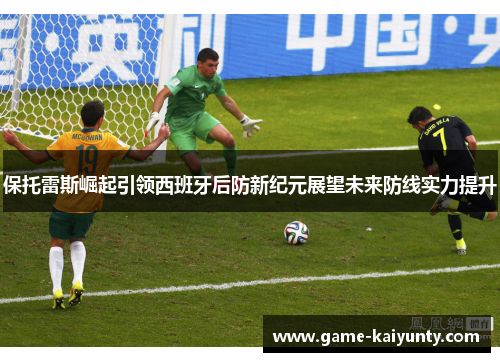 保托雷斯崛起引领西班牙后防新纪元展望未来防线实力提升