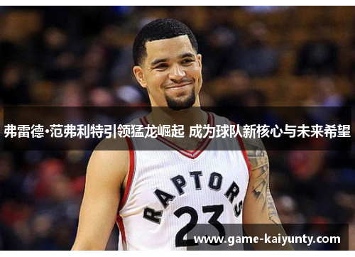 弗雷德·范弗利特引领猛龙崛起 成为球队新核心与未来希望 弗雷德·范弗利特引领猛龙崛起 成为球队新核心与未来希望