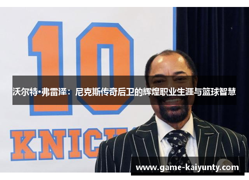 沃尔特·弗雷泽:尼克斯传奇后卫的辉煌职业生涯与篮球智慧 沃尔特·弗雷泽:尼克斯传奇后卫的辉煌职业生涯与篮球智慧