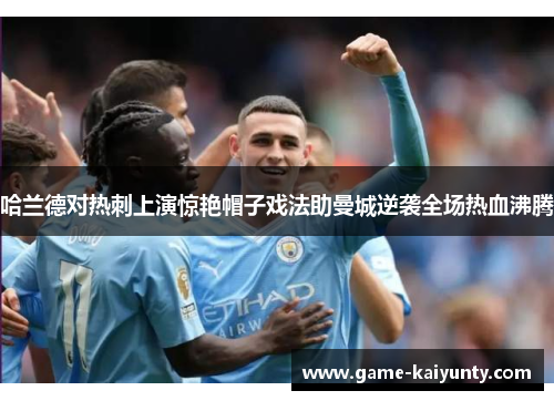 哈兰德对热刺上演惊艳帽子戏法助曼城逆袭全场热血沸腾 哈兰德对热刺上演惊艳帽子戏法助曼城逆袭全场热血沸腾