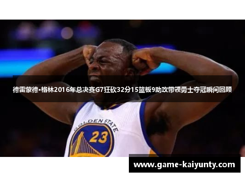 德雷蒙德·格林2016年总决赛G7狂砍32分15篮板9助攻带领勇士夺冠瞬间回顾