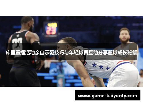 库里直播活动亲自示范技巧与年轻球员互动分享篮球成长秘籍 库里直播活动亲自示范技巧与年轻球员互动分享篮球成长秘籍