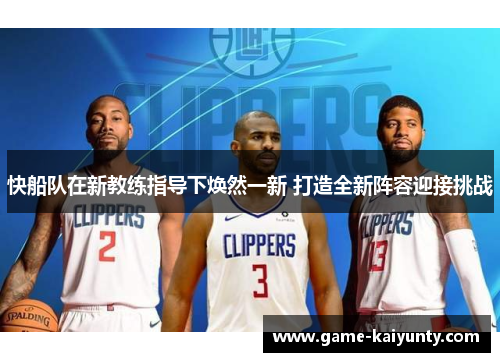 快船队在新教练指导下焕然一新 打造全新阵容迎接挑战