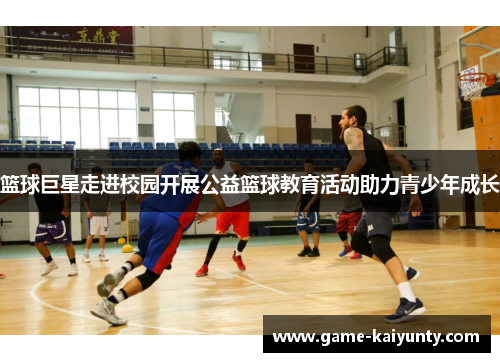 篮球巨星走进校园开展公益篮球教育活动助力青少年成长 篮球巨星走进校园开展公益篮球教育活动助力青少年成长