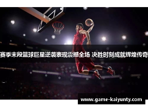 赛季末段篮球巨星逆袭表现震撼全场 决胜时刻成就辉煌传奇