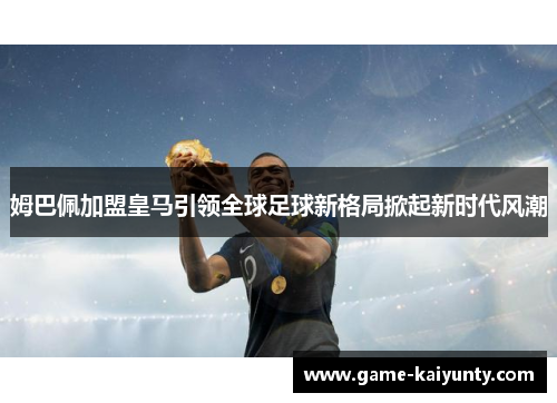 姆巴佩加盟皇马引领全球足球新格局掀起新时代风潮