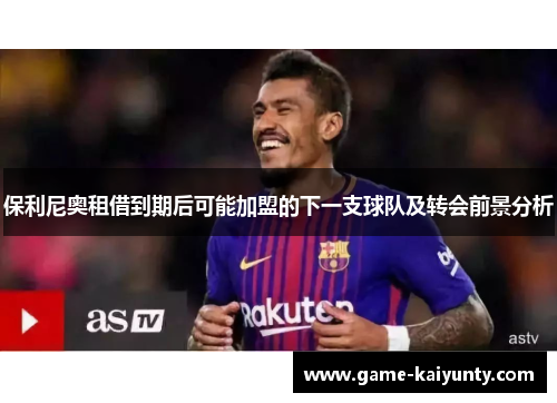 保利尼奥租借到期后可能加盟的下一支球队及转会前景分析