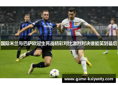 国际米兰与巴萨欧冠生死战精彩对比激烈对决谁能笑到最后