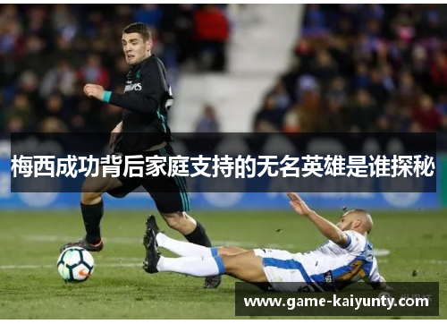 梅西成功背后家庭支持的无名英雄是谁探秘