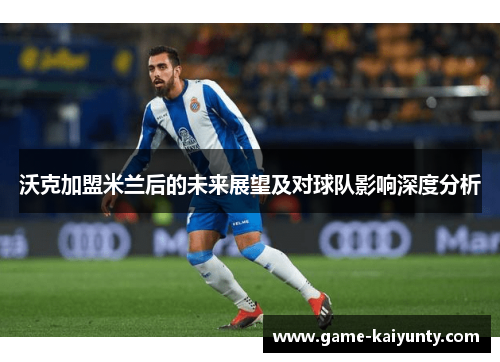 沃克加盟米兰后的未来展望及对球队影响深度分析