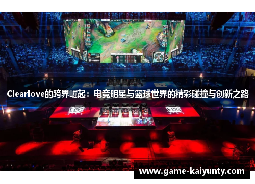 Clearlove的跨界崛起：电竞明星与篮球世界的精彩碰撞与创新之路