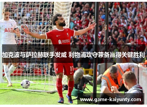 加克波与萨拉赫联手发威 利物浦攻守兼备赢得关键胜利