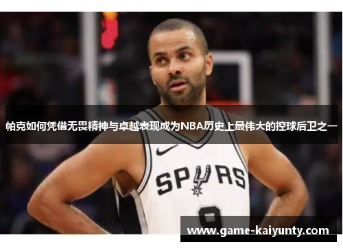 帕克如何凭借无畏精神与卓越表现成为NBA历史上最伟大的控球后卫之一
