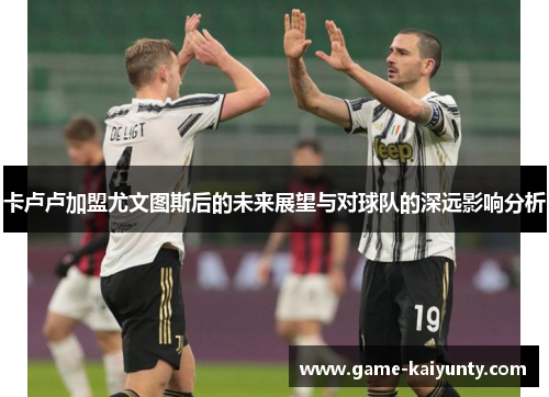 卡卢卢加盟尤文图斯后的未来展望与对球队的深远影响分析 卡卢卢加盟尤文图斯后的未来展望与对球队的深远影响分析
