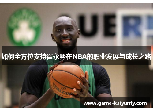 如何全方位支持崔永熙在NBA的职业发展与成长之路 如何全方位支持崔永熙在NBA的职业发展与成长之路