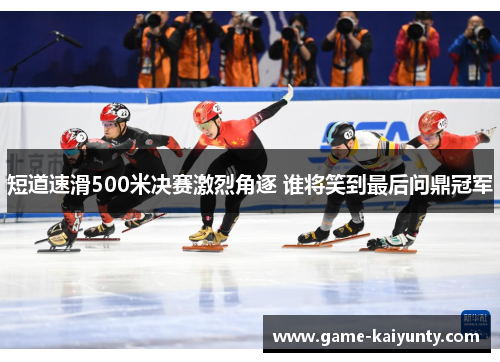 短道速滑500米决赛激烈角逐 谁将笑到最后问鼎冠军