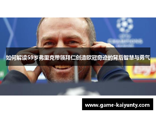 如何解读59岁弗里克带领拜仁创造欧冠奇迹的背后智慧与勇气