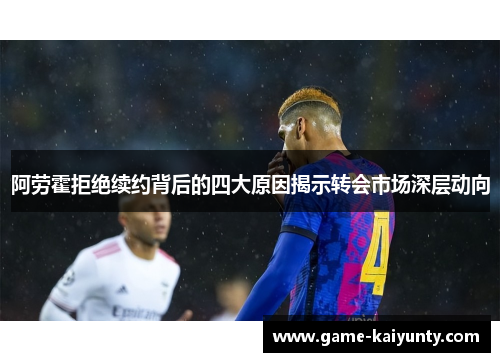 阿劳霍拒绝续约背后的四大原因揭示转会市场深层动向