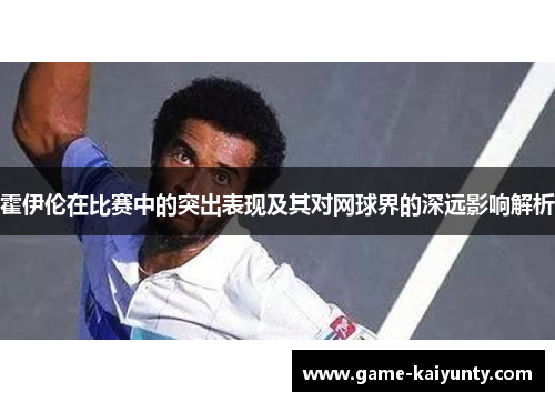 霍伊伦在比赛中的突出表现及其对网球界的深远影响解析