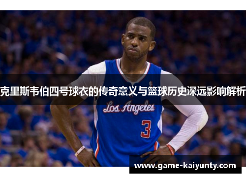 克里斯韦伯四号球衣的传奇意义与篮球历史深远影响解析