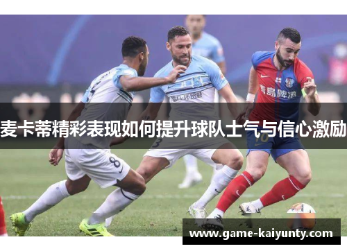 麦卡蒂精彩表现如何提升球队士气与信心激励