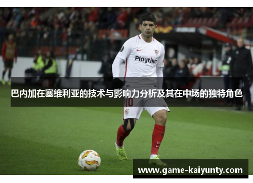巴内加在塞维利亚的技术与影响力分析及其在中场的独特角色