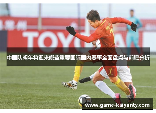 中国队明年将迎来哪些重要国际国内赛事全面盘点与前瞻分析