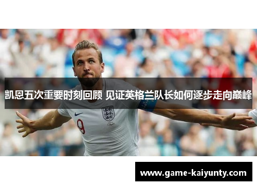 凯恩五次重要时刻回顾 见证英格兰队长如何逐步走向巅峰