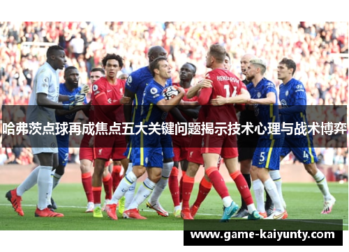 哈弗茨点球再成焦点五大关键问题揭示技术心理与战术博弈