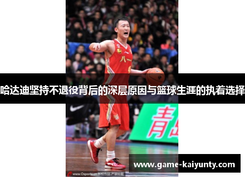 哈达迪坚持不退役背后的深层原因与篮球生涯的执着选择 哈达迪坚持不退役背后的深层原因与篮球生涯的执着选择